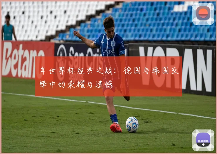 年世界杯经典之战：德国与韩国交锋中的荣耀与遗憾