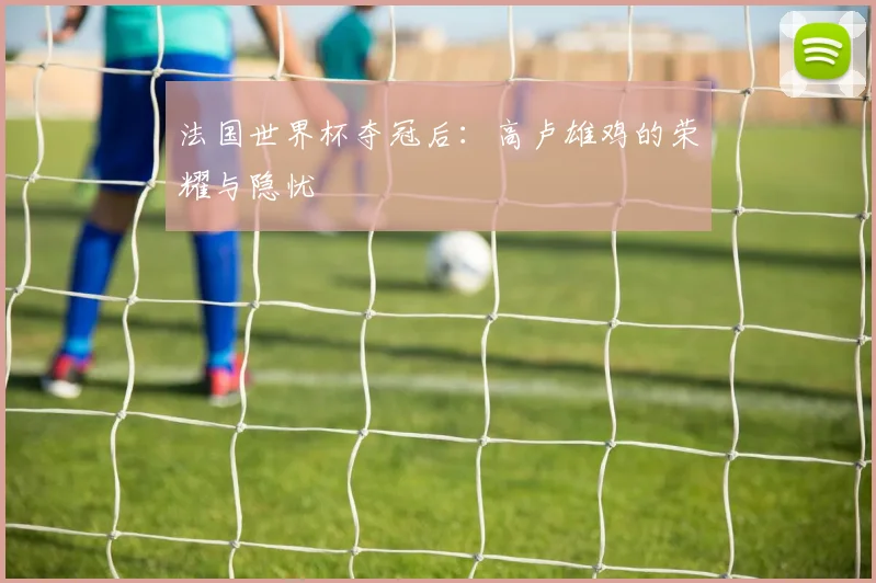 法国世界杯夺冠后：高卢雄鸡的荣耀与隐忧