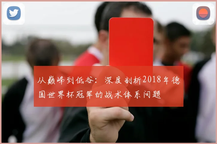 从巅峰到低谷：深度剖析2018年德国世界杯冠军的战术体系问题