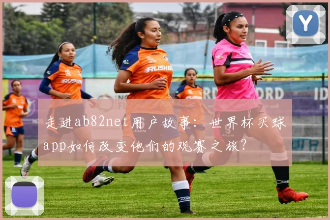 走进ab82net用户故事：世界杯买球app如何改变他们的观赛之旅？
