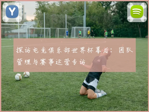 探访电竞俱乐部世界杯幕后：团队管理与赛事运营专访