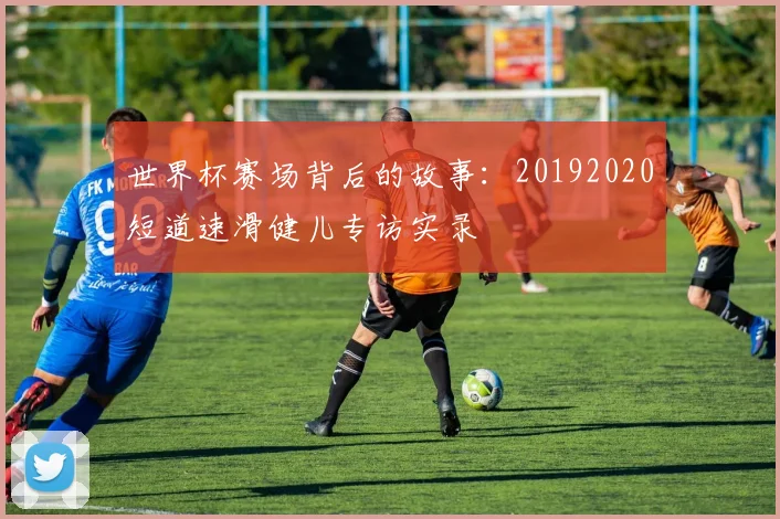 世界杯赛场背后的故事：20192020短道速滑健儿专访实录