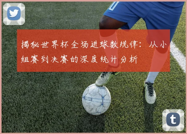 揭秘世界杯全场进球数规律：从小组赛到决赛的深度统计分析