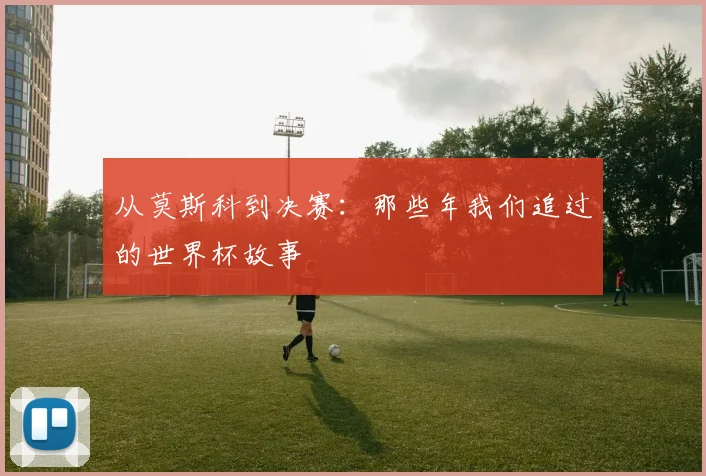 从莫斯科到决赛：那些年我们追过的世界杯故事