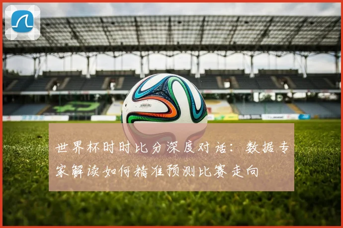 世界杯时时比分深度对话：数据专家解读如何精准预测比赛走向