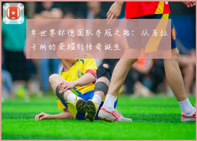 年世界杯德国队夺冠之路：从马拉卡纳的荣耀到传奇诞生