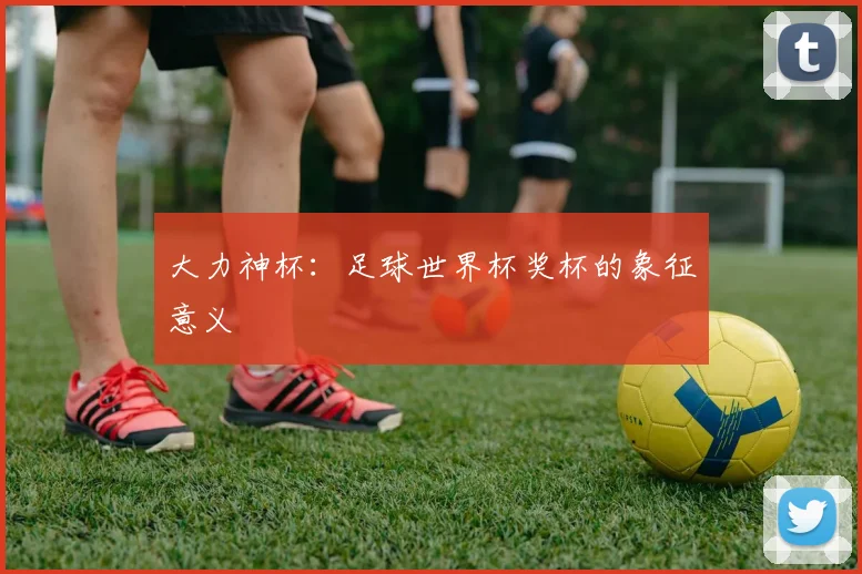 大力神杯：足球世界杯奖杯的象征意义