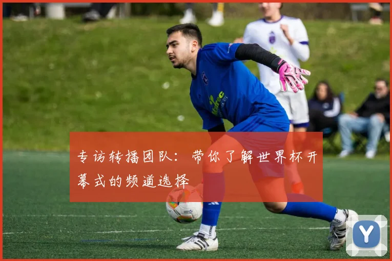 专访转播团队：带你了解世界杯开幕式的频道选择