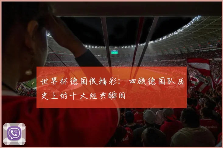 世界杯德国很精彩：回顾德国队历史上的十大经典瞬间