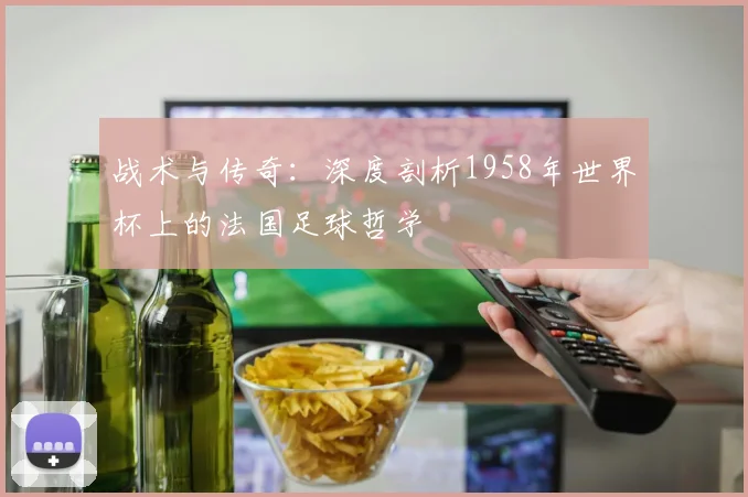 战术与传奇：深度剖析1958年世界杯上的法国足球哲学