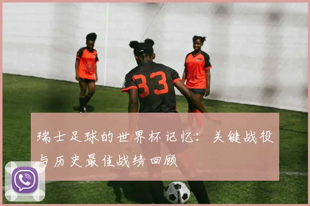 瑞士足球的世界杯记忆：关键战役与历史最佳战绩回顾