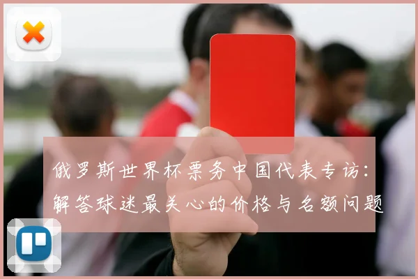 俄罗斯世界杯票务中国代表专访：解答球迷最关心的价格与名额问题