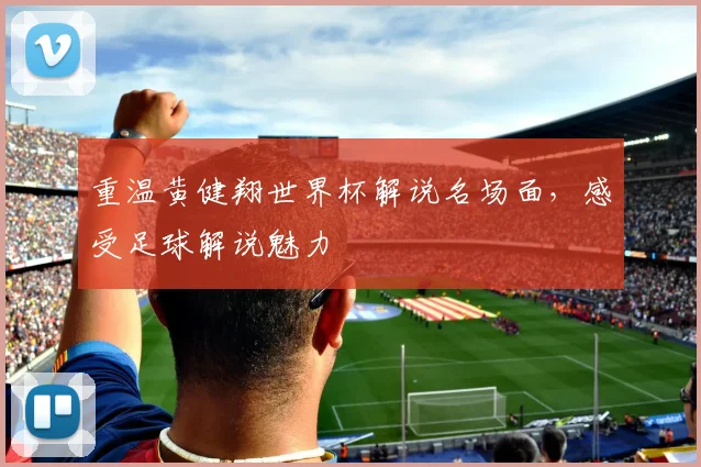 重温黄健翔世界杯解说名场面，感受足球解说魅力