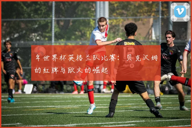 年世界杯英格兰队比赛：贝克汉姆的红牌与欧文的崛起