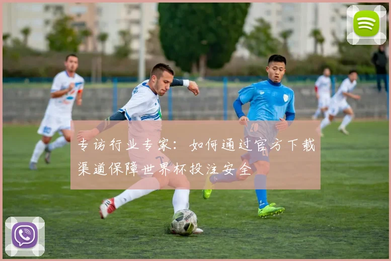 专访行业专家：如何通过官方下载渠道保障世界杯投注安全