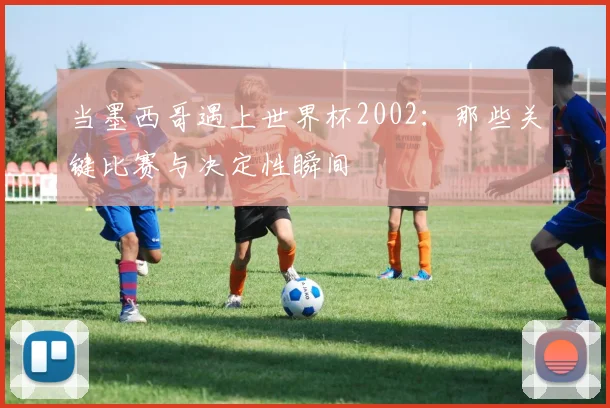 当墨西哥遇上世界杯2002：那些关键比赛与决定性瞬间