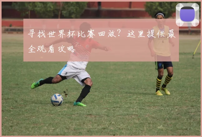 寻找世界杯比赛回放？这里提供最全观看攻略