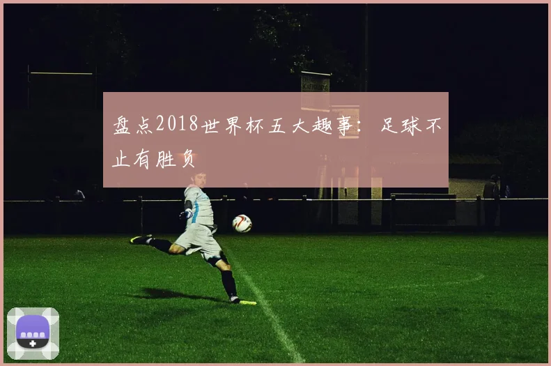 盘点2018世界杯五大趣事：足球不止有胜负