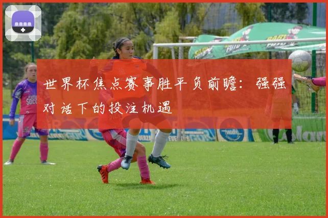 世界杯焦点赛事胜平负前瞻：强强对话下的投注机遇