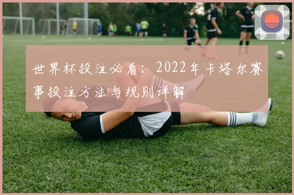 世界杯投注必看：2022年卡塔尔赛事投注方法与规则详解