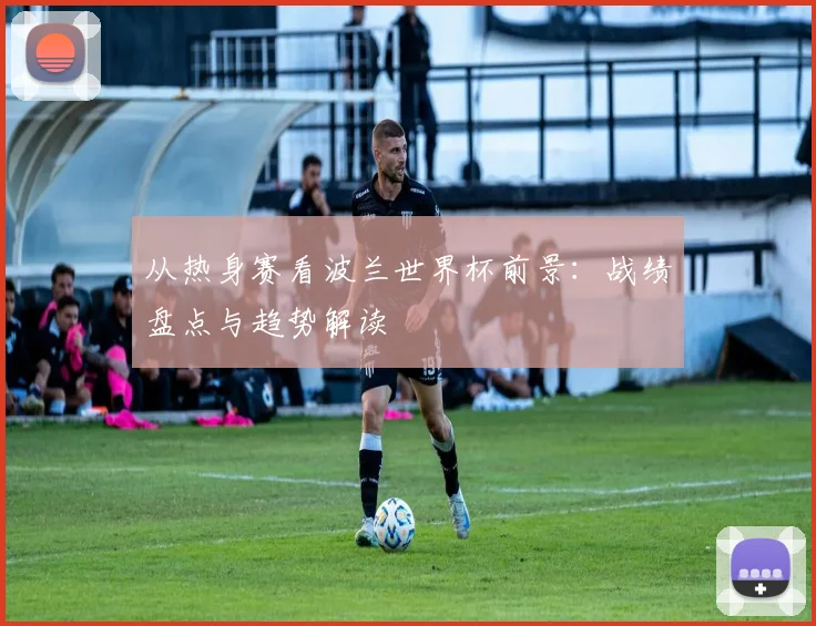 从热身赛看波兰世界杯前景：战绩盘点与趋势解读