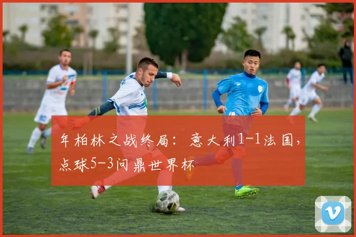 年柏林之战终局：意大利1-1法国，点球5-3问鼎世界杯