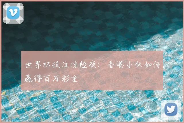 世界杯投注惊险夜：香港小伙如何赢得百万彩金