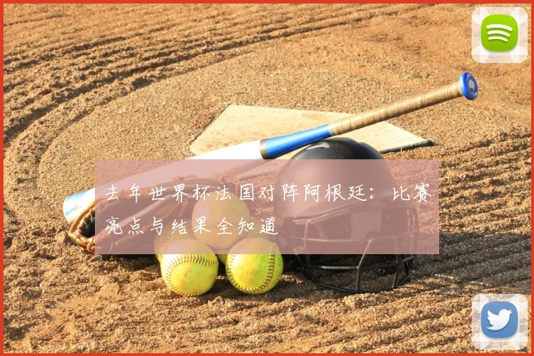 去年世界杯法国对阵阿根廷:比赛亮点与结果全知道
