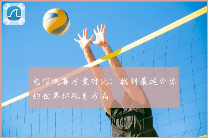 电信观赛方案对比:找到最适合你的世界杯观看方式