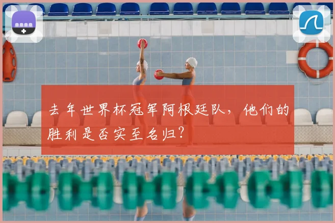 去年世界杯冠军阿根廷队,他们的胜利是否实至名归?