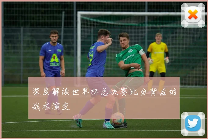 深度解读世界杯总决赛比分背后的战术演变