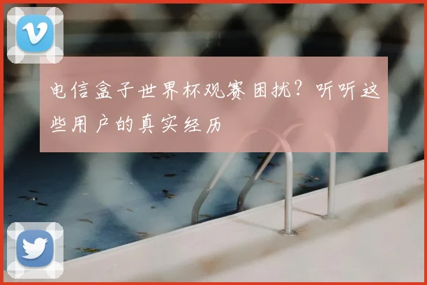 电信盒子世界杯观赛困扰?听听这些用户的真实经历