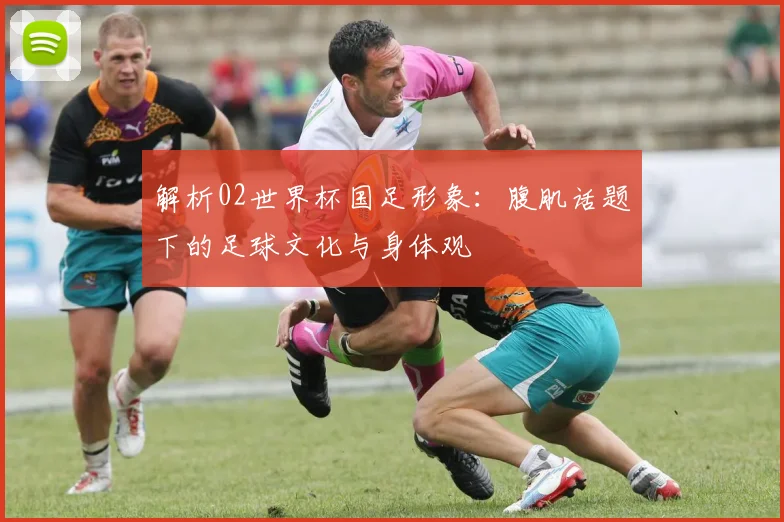 解析02世界杯国足形象：腹肌话题下的足球文化与身体观