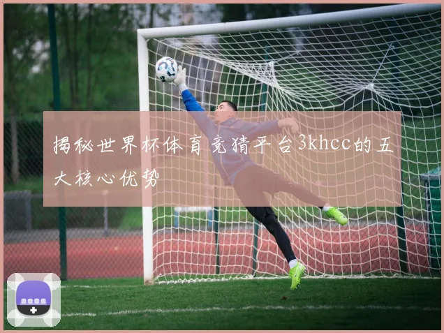 揭秘世界杯体育竞猜平台3khcc的五大核心优势