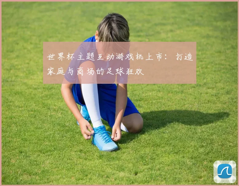 世界杯主题互动游戏机上市：打造家庭与商场的足球狂欢