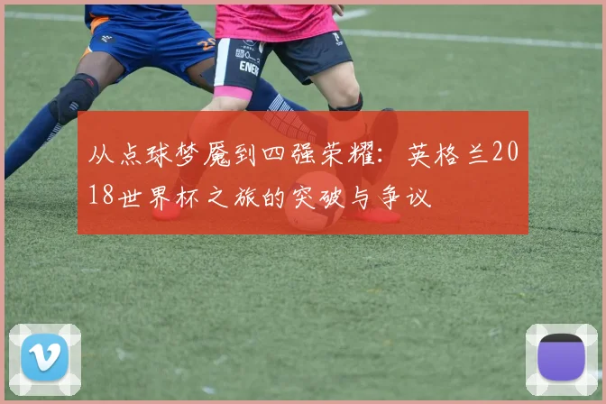 从点球梦魇到四强荣耀：英格兰2018世界杯之旅的突破与争议