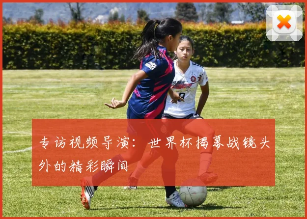 专访视频导演:世界杯揭幕战镜头外的精彩瞬间