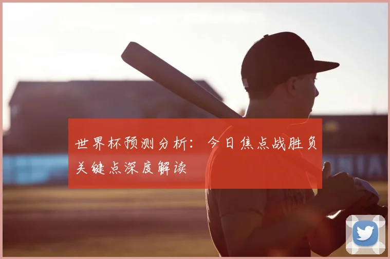 世界杯预测分析：今日焦点战胜负关键点深度解读
