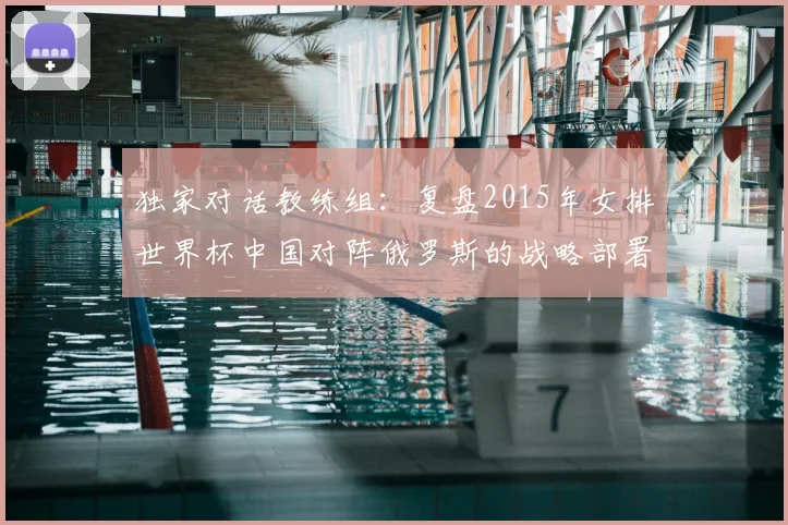 独家对话教练组：复盘2015年女排世界杯中国对阵俄罗斯的战略部署