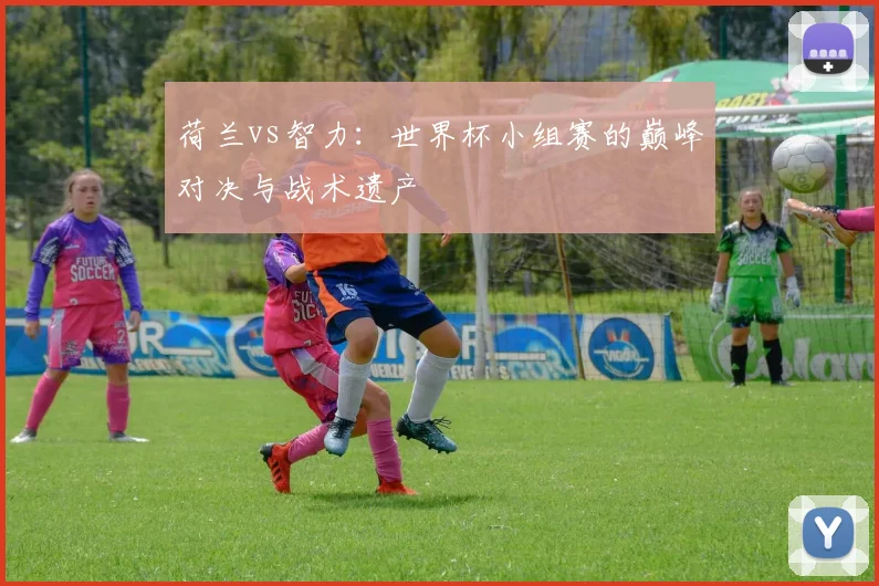 荷兰vs智力:世界杯小组赛的巅峰对决与战术遗产