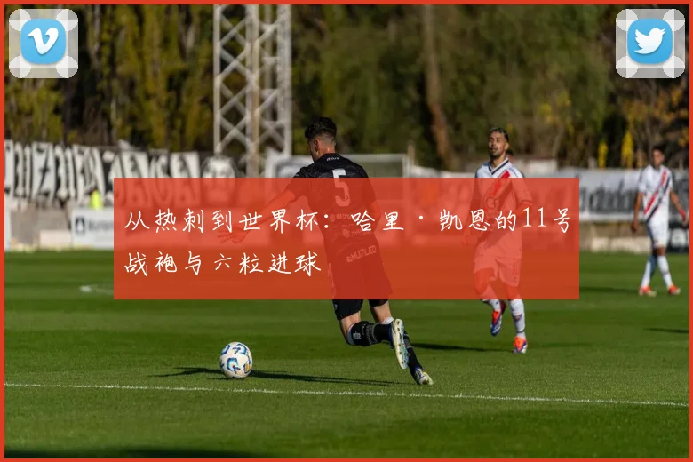从热刺到世界杯：哈里·凯恩的11号战袍与六粒进球