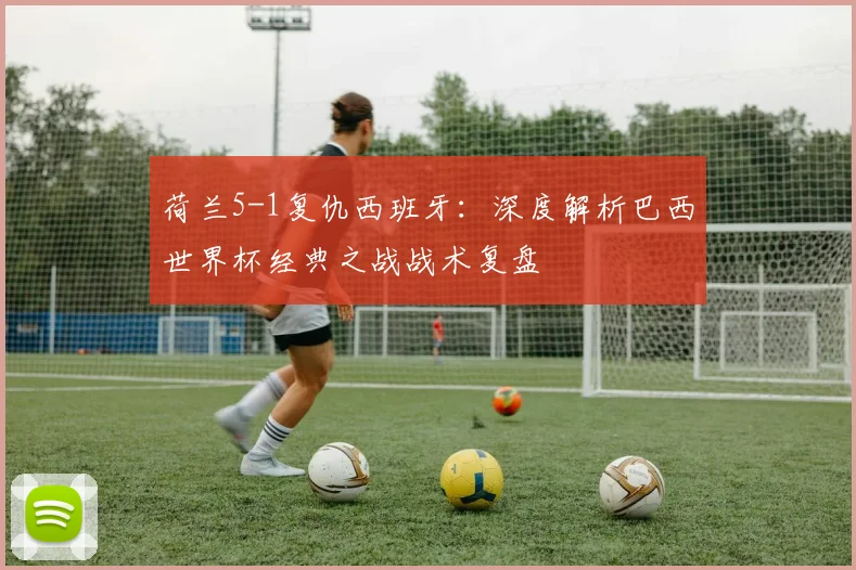 荷兰5-1复仇西班牙：深度解析巴西世界杯经典之战战术复盘