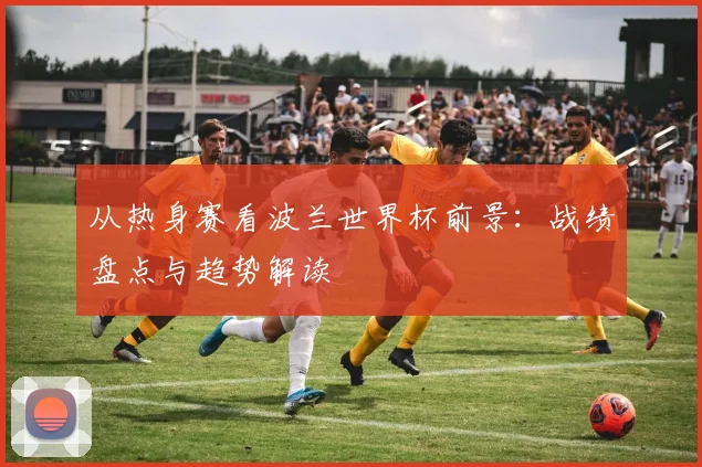 从热身赛看波兰世界杯前景:战绩盘点与趋势解读