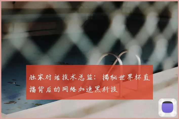 独家对话技术总监：揭秘世界杯直播背后的网络加速黑科技