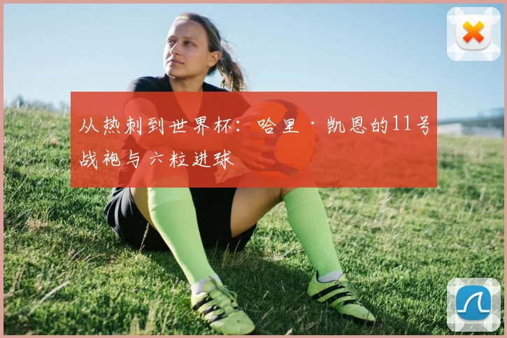从热刺到世界杯：哈里·凯恩的11号战袍与六粒进球