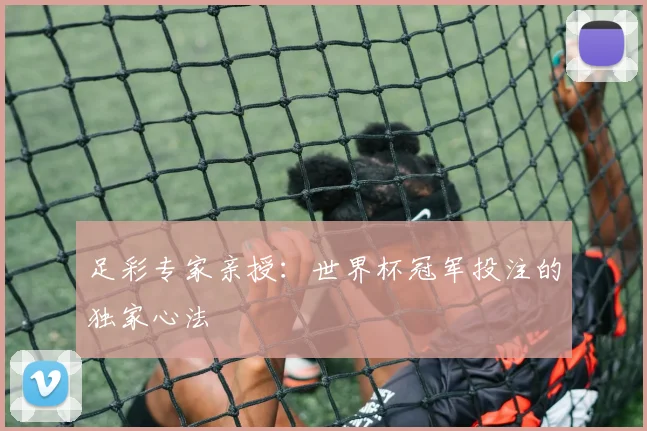 足彩专家亲授:世界杯冠军投注的独家心法