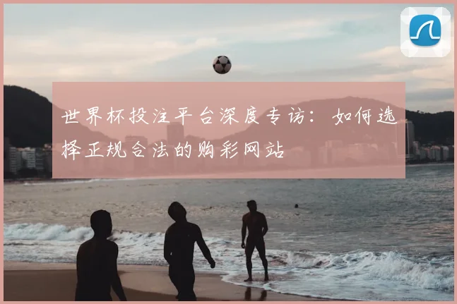 世界杯投注平台深度专访:如何选择正规合法的购彩网站