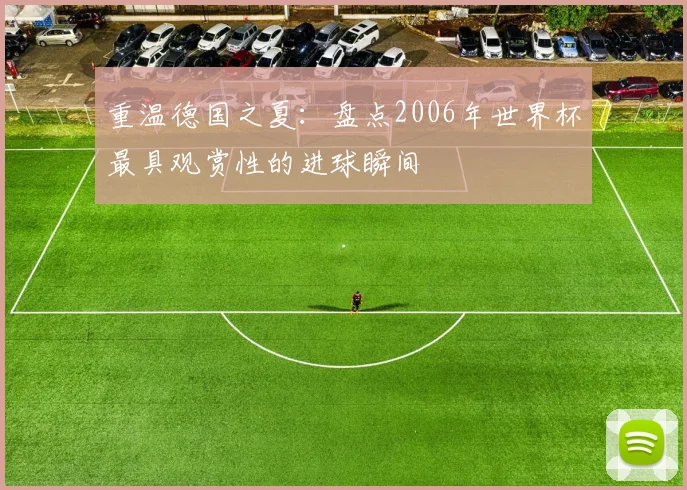 重温德国之夏:盘点2006年世界杯最具观赏性的进球瞬间