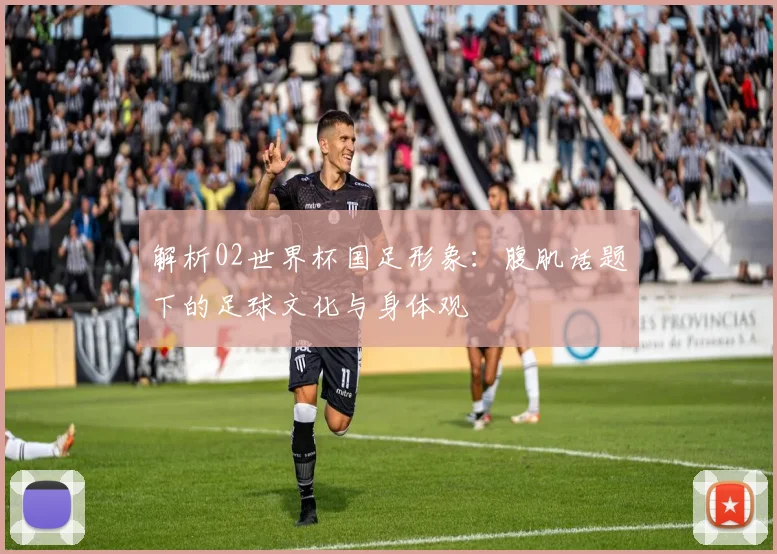 解析02世界杯国足形象：腹肌话题下的足球文化与身体观