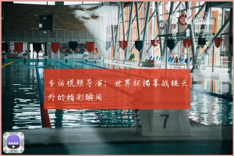 专访视频导演：世界杯揭幕战镜头外的精彩瞬间